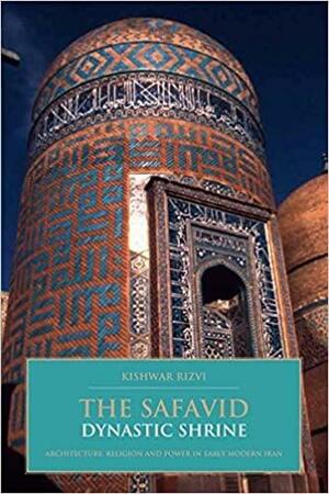 The Safavid Dynastic Shrine: Architecture, Religion and Power in Early Modern Iran by Kishwar Rizvi