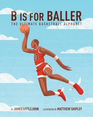 B Is for Baller, Volume 1: The Ultimate Basketball Alphabet by James Littlejohn