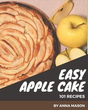 101 Easy Apple Cake Recipes: Enjoy Everyday With Easy Apple Cake Cookbook! by Anna Mason