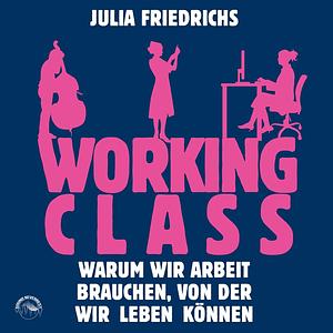 Working Class: Warum wir Arbeit brauchen, von der wir leben können by Julia Friedrichs