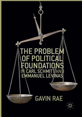 The Problem of Political Foundations in Carl Schmitt and Emmanuel Levinas by Gavin Rae