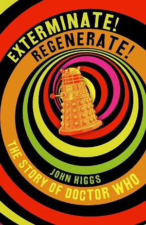 Exterminate/Regenerate: The Story of Doctor Who by John Higgs