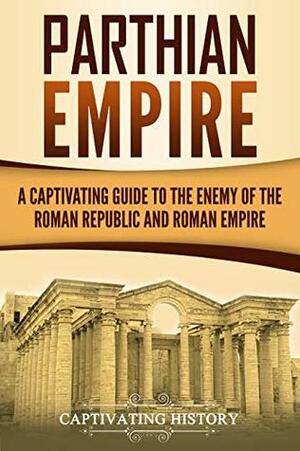 Parthian Empire: A Captivating Guide to the Enemy of the Roman Republic and Roman Empire by Captivating History