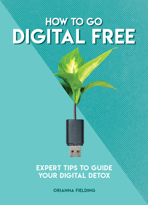 How to Go Digital Free: Expert Tips to Guide Your Digital Detox by Orianna Fielding Banks