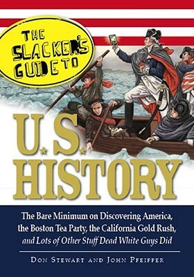 The Slackers Guide to U.S. History: The Bare Minimum on Discovering America, the Boston Tea Party, the California Gold Rush, and Lots of Other Stuff Dead White Guys Did by John Pfeiffer, Don Stewart