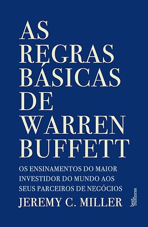 As Regras Básicas de Warren Buffett: os ensinamentos do maior investidor do mundo aos seus parceiros de negócios. by Jeremy C. Miller