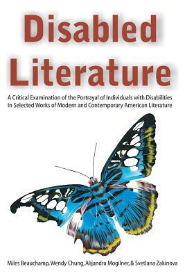 Disabled Literature: A Critical Examination of the Portrayal of Individuals with Disabilities in Selected Works of Modern and Contemporary by Wendy Chung, Alijandra Mogilner, Miles Beauchamp