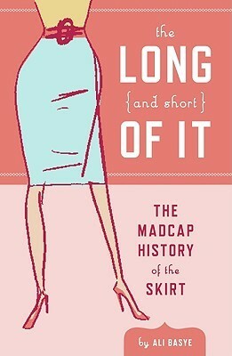 The Long (and Short) of It: The Madcap History of the Skirt by Ali Basye, Leela Corman