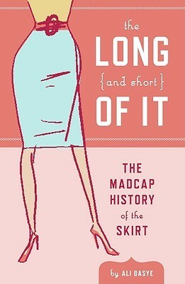 The Long (and Short) of It: The Madcap History of the Skirt by Leela Corman, Ali Basye