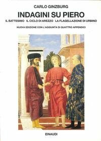 Indagini su Piero: Il Battesimo, il ciclo di Arezzo, la Flagellazione di Urbino by Carlo Ginzburg