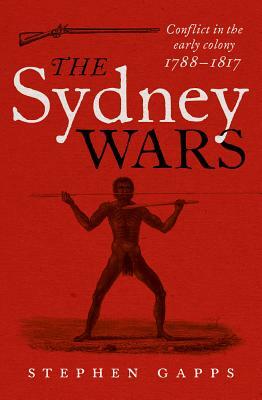 The Sydney Wars: Conflict in the early colony, 1788-1817 by Stephen Gapps