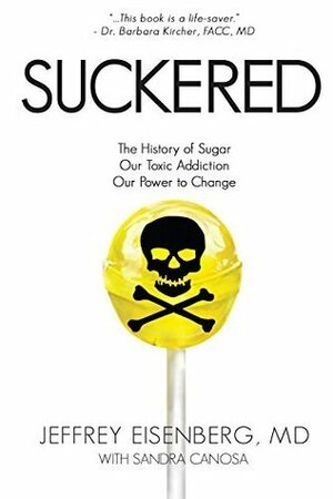 Suckered: The History of Sugar, Our Toxic Addiction, Our Power to Change by Jeffrey Eisenberg, Sandra Canosa