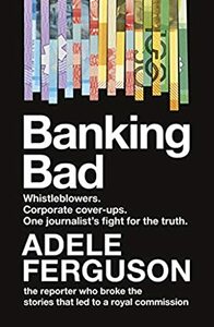Banking Bad: Whistleblowers, Corporate Cover-ups and One Journalist's Fight for the Truth by Adele Ferguson