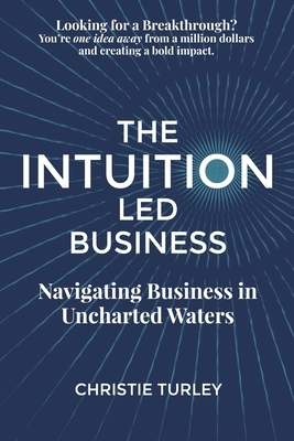 The Intuition-Led Business: Navigating Business in Uncharted Waters by Christie Turley