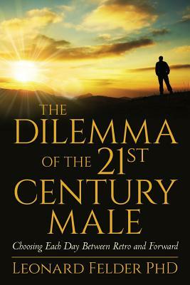 The Dilemma of the 21st Century Male: Choosing Each Day Between Retro and Forward by Leonard Felder Phd