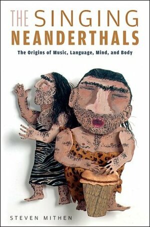 The Singing Neanderthals: The Origins of Music, Language, Mind, and Body by Steven Mithen