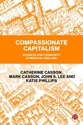 Compassionate Capitalism: Business and Community in Medieval England by Catherine Casson, John Lee, Mark Casson