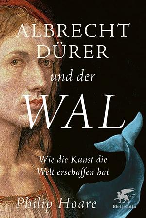 Albrecht Dürer und der Wal: wie die Kunst die Welt erschaffen hat by Philip Hoare