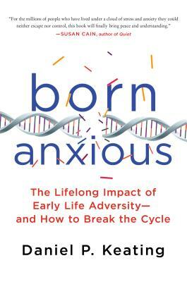 Born Anxious: The Lifelong Impact of Early Life Adversity - And How to Break the Cycle by Daniel P. Keating