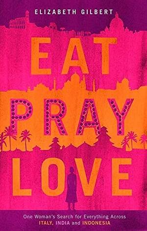 Eat, Pray, Love - One Woman's Search For Everything Across Italy, India And Indonesia by Elizabeth Gilbert, Elizabeth Gilbert