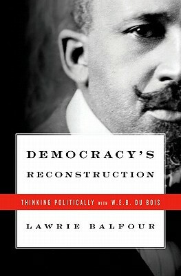 Democracy's Reconstruction: Thinking Politically with W.E.B. Du Bois by Lawrie Balfour