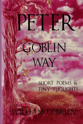 Peter - Goblin Way (Peter: A Darkened Fairytale, Vol 6): Short Poems & Tiny Thoughts by William O'Brien