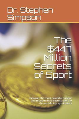 The $447 Million Secrets of Sport: Discover the Most Powerful Ancient and Modern Mind Secrets Used by the World by Stephen Simpson