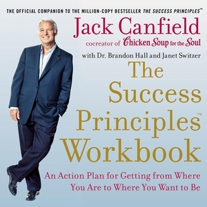 The Success Principles Workbook: An Action Plan for Getting from Where You Are to Where You Want to Be by Jack Canfield, Brandon Hall