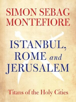 Istanbul, Rome and Jerusalem: Titans of the Holy Cities by Simon Sebag Montefiore