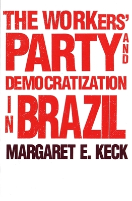 The Workers Party and Democratization in Brazil by Margaret E. Keck