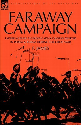 Faraway Campaign: Experiences of an Indian Army Cavalry Officer in Persia & Russia During the Great War by F. James