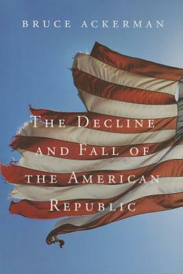 The Decline and Fall of the American Republic by Bruce Ackerman