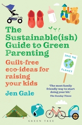 The Sustainable(ish) Guide to Green Parenting: Guilt-Free Eco-Ideas for Raising Your Kids by Jen Gale