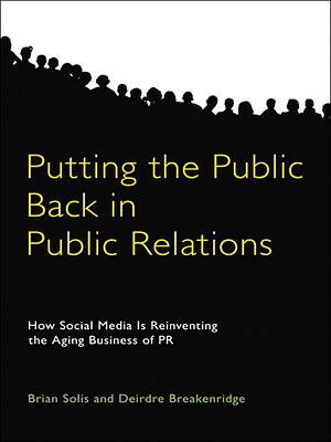 Putting the Public Back in Public Relations: How Social Media is Reinventing the Aging Business of PR by Deirdre Breakenridge, Brian Solis