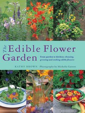 The Edible Flower Garden: From Garden to Kitchen: Choosing, Growing and Cooking Edible Flowers by Kathy Brown