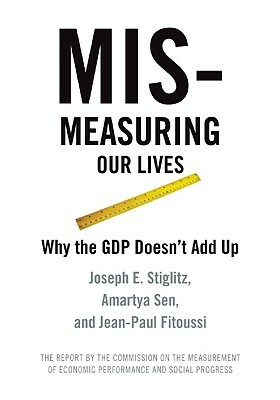Mismeasuring Our Lives: Why GDP Doesn't Add Up by Jean-Paul Fitoussi, Joseph E. Stiglitz, Amartya Sen