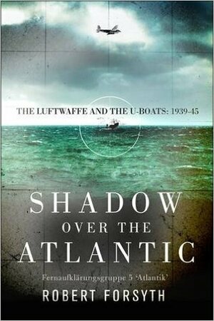 Shadow over the Atlantic: Fernaufklärungsgruppe 5 ‘Atlantik' – The Luftwaffe's Long-Range Maritime Reconnaissance and U-boat Cooperation Unit 1943-45 by Robert Forsyth