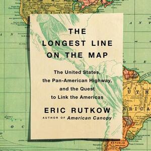 The Longest Line on the Map: The United States, the Pan-American Highway, and the Quest to Link the Americas by Eric Rutkow