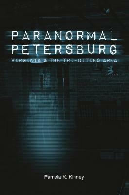 Paranormal Petersburg, Virginia, and the Tri-Cities Area by Pamela K. Kinney