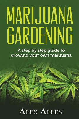 Marijuana Gardening: Step by Step guide to Growing your own Marijuana by Alex Allen