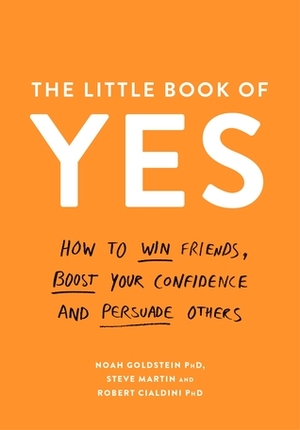 The Little Book of Yes: How to win friends, boost your confidence and persuade others by Noah J. Goldstein, Robert B. Cialdini, Steve Martin