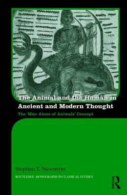 The Animal and the Human in Ancient and Modern Thought: The 'Man Alone of Animals' Concept by Stephen T. Newmyer