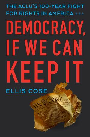 Democracy, If We Can Keep It: The ACLU's 100-Year Fight for Rights in America by Ellis Cose