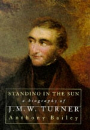 Standing in the Sun: A Biography of J.M.W.Turner by Anthony Bailey