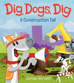 Dig, Dogs, Dig: A Construction Tail by James Horvath