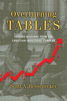 Overturning Tables: Freeing Missions from the Christian-Industrial Complex by Scott A. Bessenecker