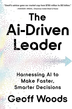 The AI-Driven Leader: Harnessing AI to Make Faster, Smarter Decisions by Geoff Woods