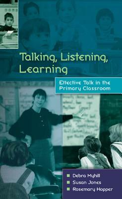 Talking, Listening and Learning: Effective Talk in the Primary Classroom by Susan Jones, Debra Myhill
