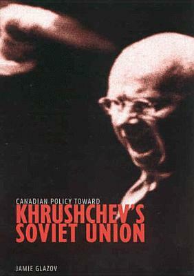 Canadian Policy Toward Khrushchev's Soviet Union by Jamie Glazov