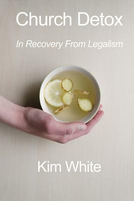 Church Detox: In Recovery From Legalism by Kim White